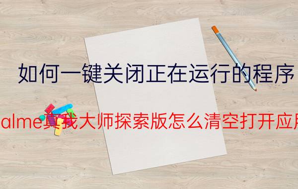 如何一键关闭正在运行的程序 realme真我大师探索版怎么清空打开应用？